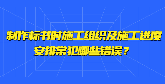 制作標書時施工組織及施工進度安排常犯哪些錯誤？ 