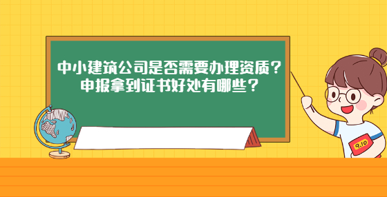 中小建筑公司是否需要辦理資質(zhì)？申報(bào)拿到證書(shū)好處有哪些？