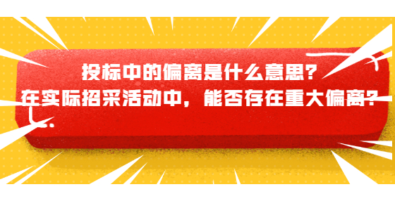 投標中的偏離是什么意思？在實際招采活動中，能否存在重大偏離？