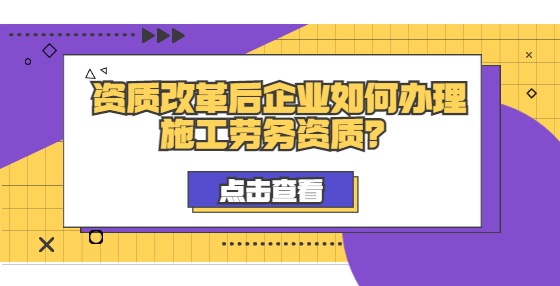 資質(zhì)改革后企業(yè)如何辦理施工勞務(wù)資質(zhì)？