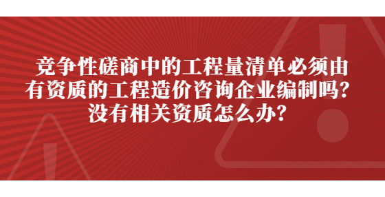 競爭性磋商中的工程量清單必須由有資質(zhì)的工程造價(jià)咨詢企業(yè)編制嗎？沒有相關(guān)資質(zhì)怎么辦？