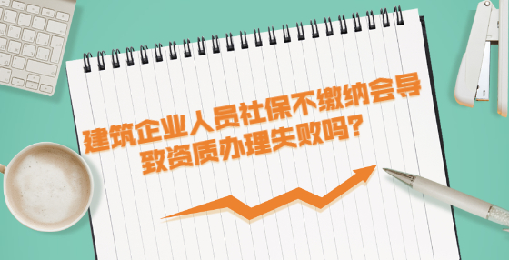 建筑企業(yè)人員社保不繳納會(huì)導(dǎo)致資質(zhì)辦理失敗嗎？