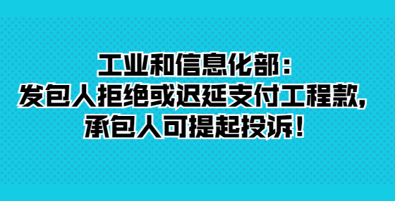 工業(yè)和信息化部：發(fā)包人拒絕或遲延支付工程款，承包人可提起投訴！