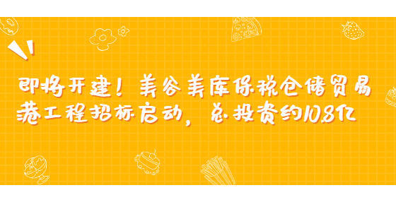 即將開建！美谷美庫保稅倉儲貿(mào)易港工程招標(biāo)啟動，總投資約10.8億