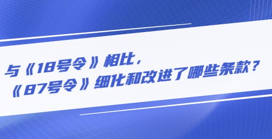 與《18號令》相比，《87號令》細化和改進了哪些條款？