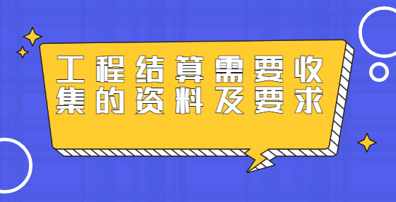 工程結(jié)算需要收集的資料及要求