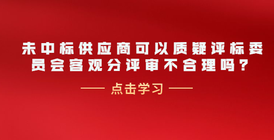 未中標供應(yīng)商可以質(zhì)疑評標委員會客觀分評審不合理嗎？