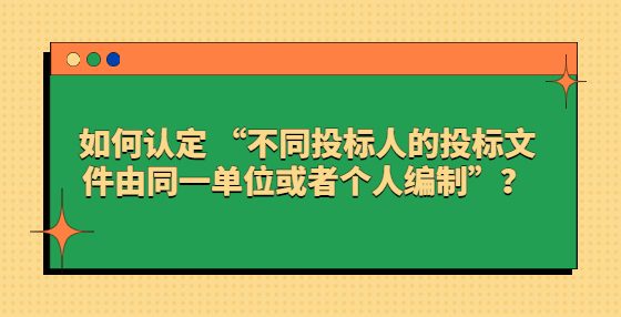 如何認(rèn)定 “不同投標(biāo)人的投標(biāo)文件由同一單位或者個(gè)人編制”？