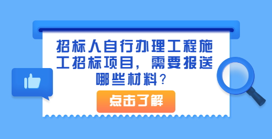 招標人自行辦理工程施工招標項目，需要報送哪些材料？