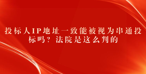 投標人IP地址一致能被視為串通投標嗎？法院是這么判的