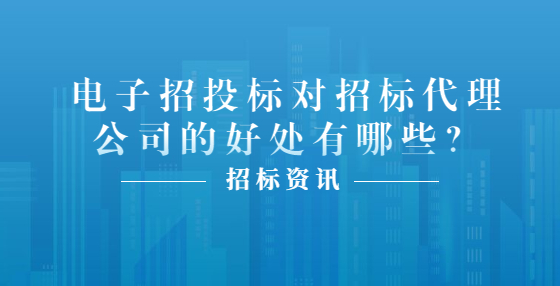 電子招投標(biāo)對(duì)招標(biāo)代理公司的好處有哪些？