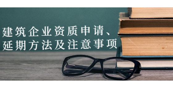 建筑企業(yè)資質(zhì)申請、延期方法及注意事項