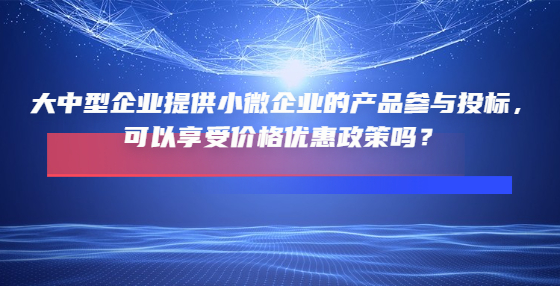 大中型企業(yè)提供小微企業(yè)的產(chǎn)品參與投標(biāo)，可以享受價(jià)格優(yōu)惠政策嗎？