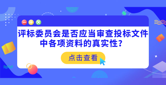 評(píng)標(biāo)委員會(huì)是否應(yīng)當(dāng)審查投標(biāo)文件中各項(xiàng)資料的真實(shí)性？