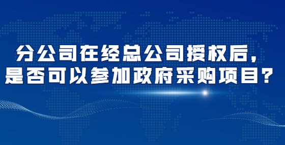 分公司在經(jīng)總公司授權(quán)后，是否可以參加政府采購項(xiàng)目？