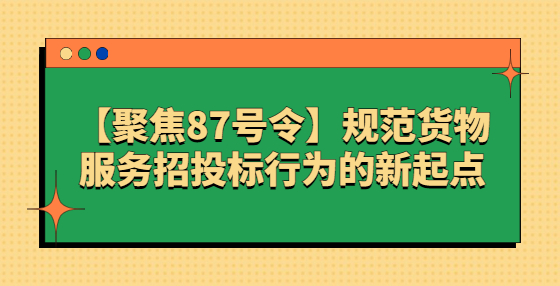 【聚焦87號(hào)令】規(guī)范貨物服務(wù)招投標(biāo)行為的新起點(diǎn)