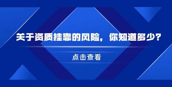 關(guān)于資質(zhì)掛靠的風(fēng)險(xiǎn)，你知道多少？