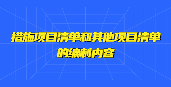 措施項(xiàng)目清單和其他項(xiàng)目清單的編制內(nèi)容