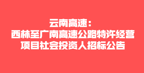  云南高速：西林至廣南高速公路特許經(jīng)營(yíng)項(xiàng)目社會(huì)投資人招標(biāo)公告