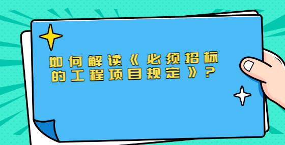 如何解讀《必須招標(biāo)的工程項(xiàng)目規(guī)定》?