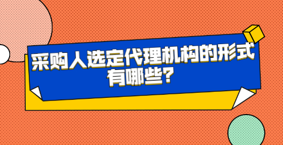 采購人選定代理機構的形式有哪些？