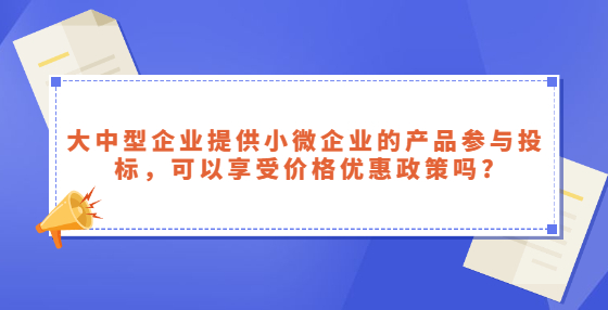 大中型企業(yè)提供小微企業(yè)的產(chǎn)品參與投標(biāo)，可以享受價(jià)格優(yōu)惠政策嗎?