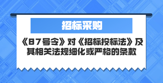 《87號令》對《招標投標法》及其相關法規(guī)細化或嚴格的條款