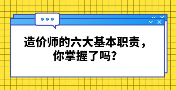 造價(jià)師的六大基本職責(zé)，你掌握了嗎？