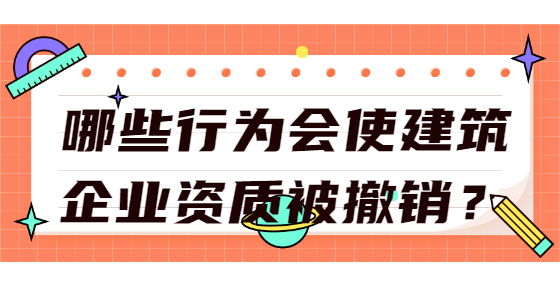 哪些行為會(huì)使建筑企業(yè)資質(zhì)被撤銷？