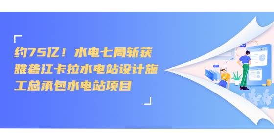 約75億！水電七局?jǐn)孬@雅礱江卡拉水電站設(shè)計(jì)施工總承包水電站項(xiàng)目