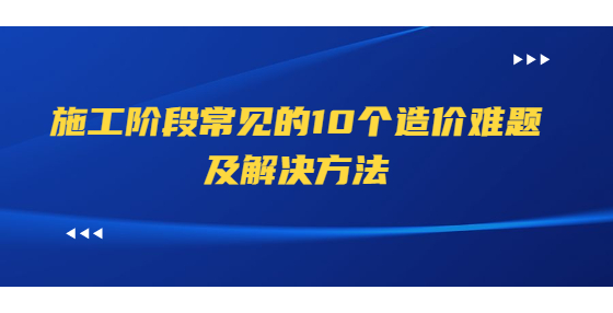 施工階段常見的10個造價難題及解決方法