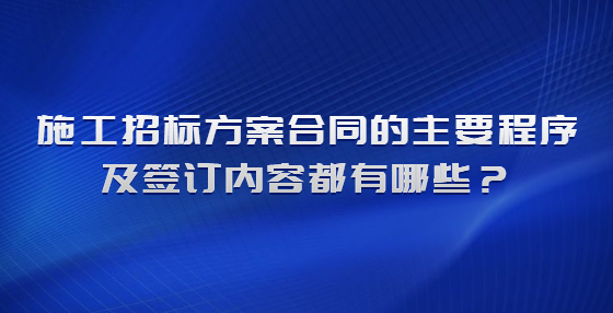 施工招標(biāo)方案合同的主要程序及簽訂內(nèi)容都有哪些？