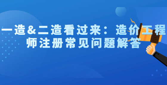 一造&二造看過來：造價工程師注冊常見問題解答