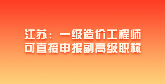 江蘇：一級造價工程師可直接申報副高級職稱