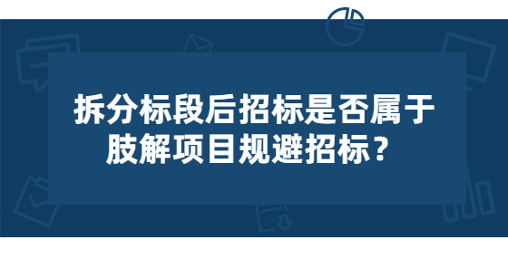 拆分標(biāo)段后招標(biāo)是否屬于肢解項(xiàng)目規(guī)避招標(biāo)？