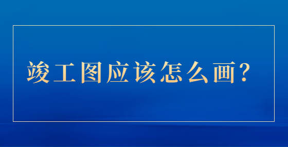 竣工圖應(yīng)該怎么畫？