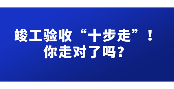 竣工驗(yàn)收“十步走”！你走對了嗎？