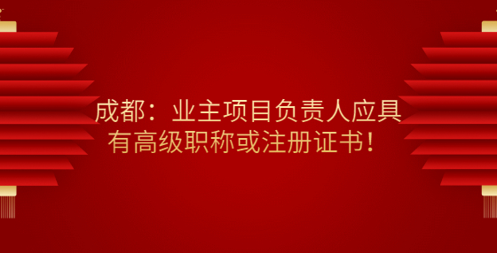 成都：業(yè)主項(xiàng)目負(fù)責(zé)人應(yīng)具有高級職稱或注冊證書！