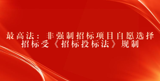 最高法：非強(qiáng)制招標(biāo)項(xiàng)目自愿選擇招標(biāo)受《招標(biāo)投標(biāo)法》規(guī)制