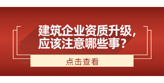 建筑企業(yè)資質(zhì)升級，應(yīng)該注意哪些事？