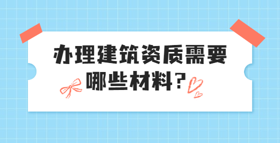 辦理建筑資質(zhì)需要哪些材料？