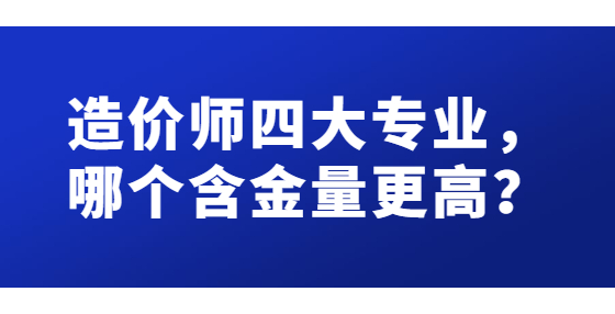 造價師四大專業(yè)，哪個含金量更高？