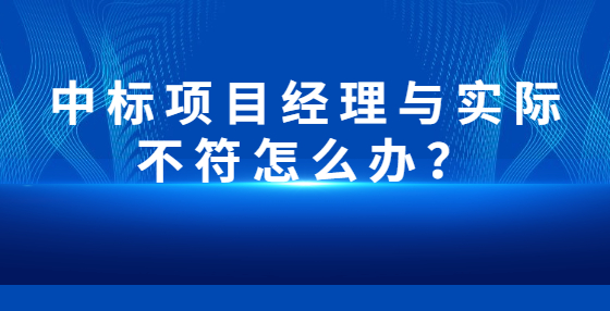 中標(biāo)項目經(jīng)理與實際不符怎么辦？