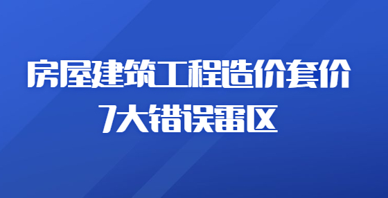 房屋建筑工程造價套價7大錯誤雷區(qū)