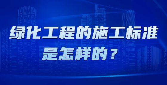 綠化工程的施工標(biāo)準(zhǔn)是怎樣的？