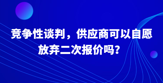 競爭性談判，供應(yīng)商可以自愿放棄二次報價嗎？