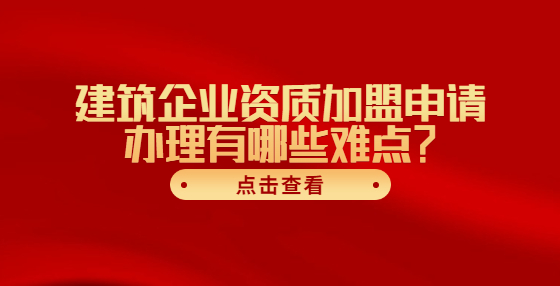 建筑企業(yè)資質(zhì)加盟申請(qǐng)辦理有哪些難點(diǎn)？