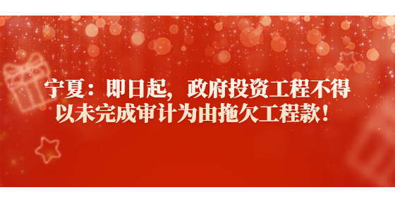 寧夏：即日起，政府投資工程不得以未完成審計(jì)為由拖欠工程款！