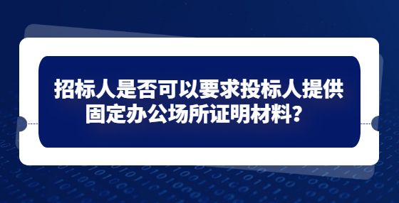 招標(biāo)人是否可以要求投標(biāo)人提供固定辦公場所證明材料？