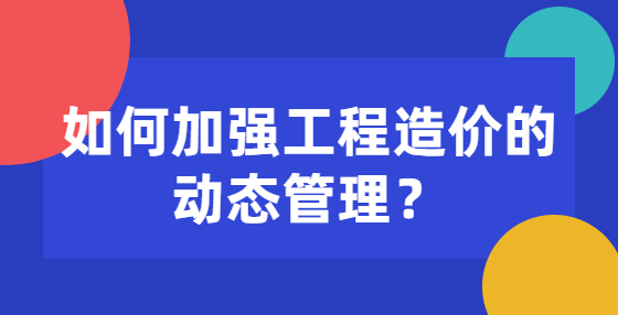 如何加強工程造價的動態(tài)管理？